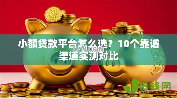 小额贷款平台怎么选?10个靠谱渠道实测对比 小额贷款平台怎么选?10个靠谱渠道实测对比