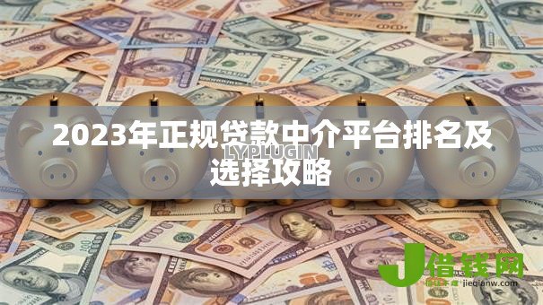 2023年正规贷款中介平台排名及选择攻略 2023年正规贷款中介平台排名及选择攻略