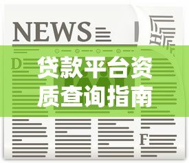 贷款平台资质查询指南:这5个关键信息必须看 贷款平台资质查询指南:这5个关键信息必须看