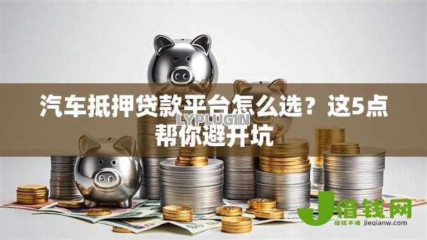 汽车抵押贷款平台怎么选?这5点帮你避开坑 汽车抵押贷款平台怎么选?这5点帮你避开坑