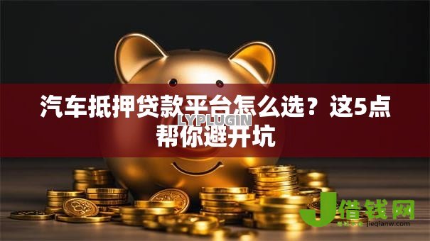 汽车抵押贷款平台怎么选?这5点帮你避开坑 汽车抵押贷款平台怎么选?这5点帮你避开坑