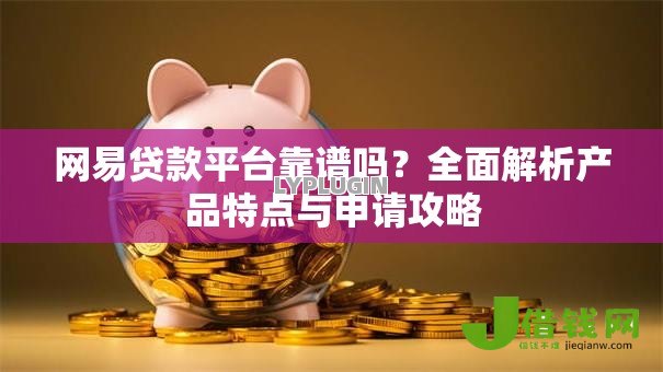 网易贷款平台靠谱吗?全面解析产品特点与申请攻略 网易贷款平台靠谱吗?全面解析产品特点与申请攻略