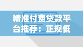 精准付费贷款平台推荐:正规低息、快速放款、灵活还款方案 精准付费贷款平台推荐:正规低息、快速放款、灵活还款方案