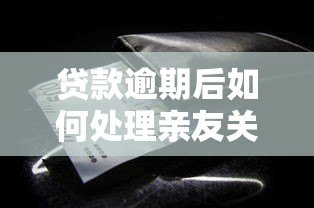 贷款逾期后如何处理亲友关系？这些方法你一定要知道
