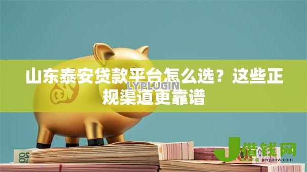 山东泰安贷款平台怎么选?这些正规渠道更靠谱 山东泰安贷款平台怎么选?这些正规渠道更靠谱