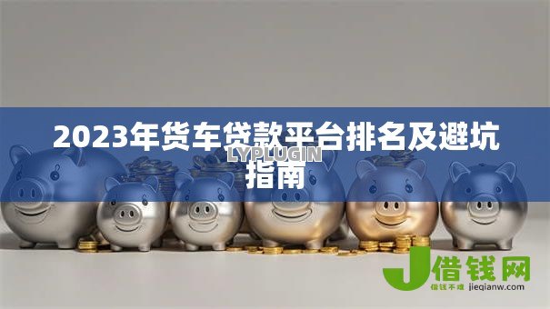 2023年货车贷款平台排名及避坑指南 2023年货车贷款平台排名及避坑指南