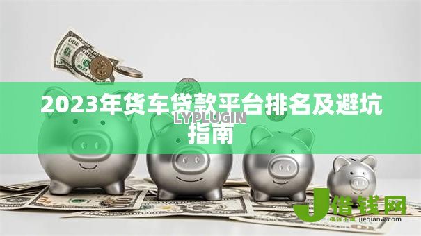 2023年货车贷款平台排名及避坑指南 2023年货车贷款平台排名及避坑指南
