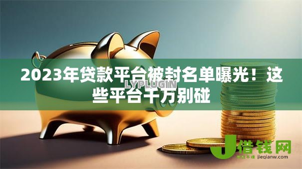 2023年贷款平台被封名单曝光！这些平台千万别碰