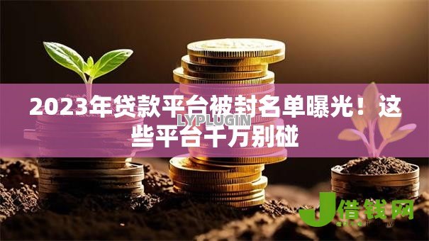 2023年贷款平台被封名单曝光！这些平台千万别碰