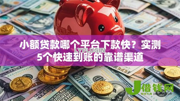 小额贷款哪个平台下款快?实测5个快速到账的靠谱渠道 小额贷款哪个平台下款快?实测5个快速到账的靠谱渠道