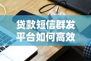 贷款短信群发平台如何高效获客？实战经验与合规指南