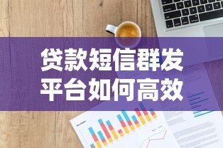 贷款短信群发平台如何高效获客？实战经验与合规指南