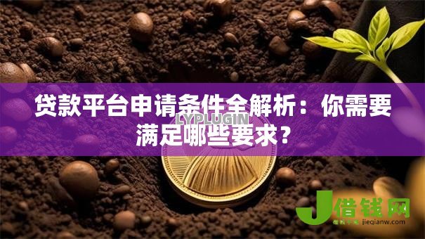 贷款平台申请条件全解析:你需要满足哪些要求? 贷款平台申请条件全解析:你需要满足哪些要求?