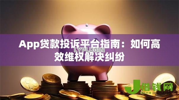 App贷款投诉平台指南:如何高效维权解决纠纷 App贷款投诉平台指南:如何高效维权解决纠纷