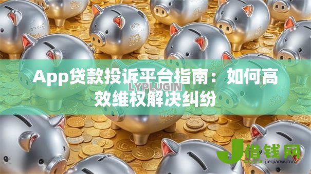 App贷款投诉平台指南:如何高效维权解决纠纷 App贷款投诉平台指南:如何高效维权解决纠纷