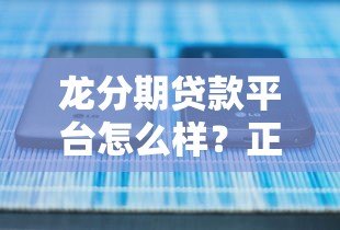 龙分期贷款平台怎么样?正规靠谱吗?快速放款全解析 龙分期贷款平台怎么样?正规靠谱吗?快速放款全解析