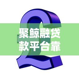 聚鲸融贷款平台靠谱吗?全面解析其特点与风险 聚鲸融贷款平台靠谱吗?全面解析其特点与风险