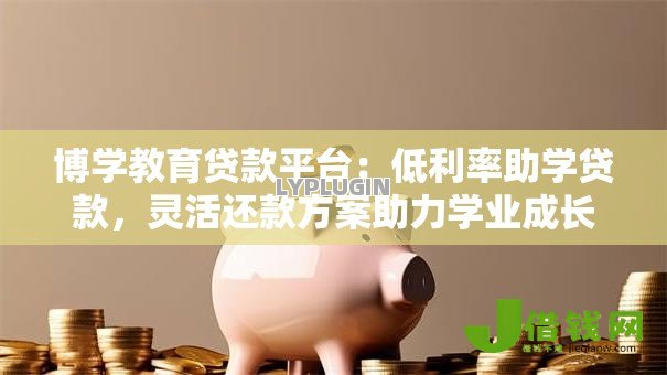 博学教育贷款平台:低利率助学贷款,灵活还款方案助力学业成长 博学教育贷款平台:低利率助学贷款,灵活还款方案助力学业成长