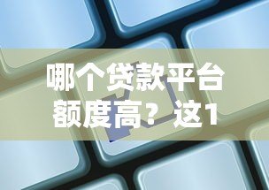 哪个贷款平台额度高？这10家机构最高可借100万