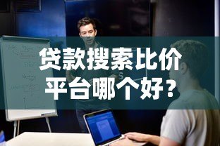 贷款搜索比价平台哪个好?2023年省钱省时攻略 贷款搜索比价平台哪个好?2023年省钱省时攻略