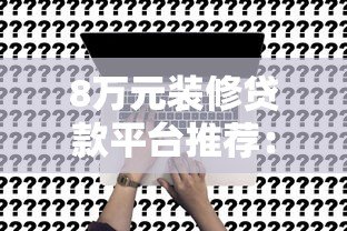 8万元装修贷款平台推荐:低息方案+正规渠道申请攻略 8万元装修贷款平台推荐:低息方案+正规渠道申请攻略