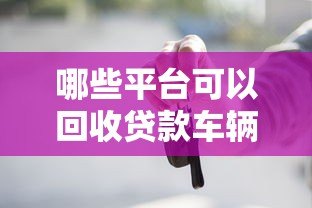哪些平台可以回收贷款车辆?正规渠道推荐及注意事项 哪些平台可以回收贷款车辆?正规渠道推荐及注意事项
