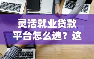 灵活就业贷款平台怎么选?这些正规渠道助你解决资金难题 灵活就业贷款平台怎么选?这些正规渠道助你解决资金难题