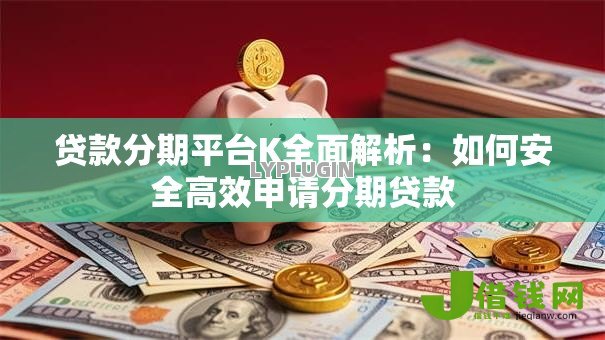 贷款分期平台K全面解析:如何安全高效申请分期贷款 贷款分期平台K全面解析:如何安全高效申请分期贷款