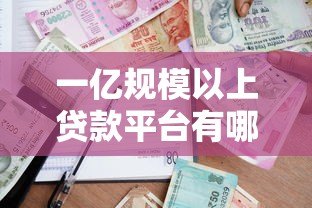一亿规模以上贷款平台有哪些?正规大额借款渠道推荐 一亿规模以上贷款平台有哪些?正规大额借款渠道推荐