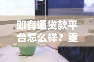 即有通贷款平台怎么样？靠谱吗？全面解析申请流程与注意事项