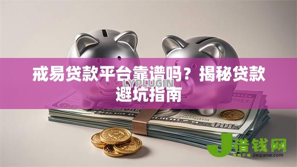 戒易贷款平台靠谱吗?揭秘贷款避坑指南 戒易贷款平台靠谱吗?揭秘贷款避坑指南