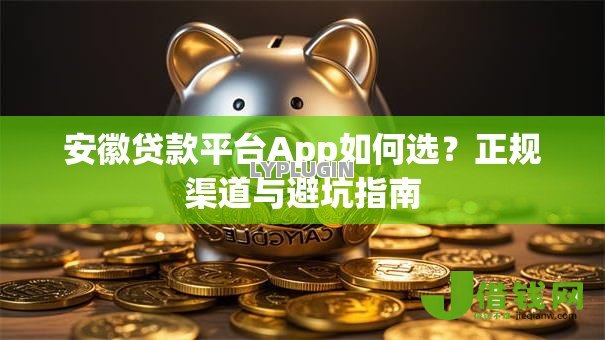 安徽贷款平台App如何选?正规渠道与避坑指南 安徽贷款平台App如何选?正规渠道与避坑指南