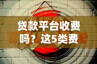 贷款平台收费吗?这5类费用一定要知道! 贷款平台收费吗?这5类费用一定要知道!