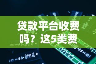 贷款平台收费吗?这5类费用一定要知道! 贷款平台收费吗?这5类费用一定要知道!