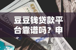 豆豆钱贷款平台靠谱吗?申请条件、利息及使用攻略详解 豆豆钱贷款平台靠谱吗?申请条件、利息及使用攻略详解
