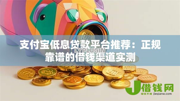 支付宝低息贷款平台推荐:正规靠谱的借钱渠道实测 支付宝低息贷款平台推荐:正规靠谱的借钱渠道实测
