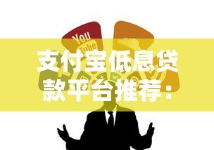 支付宝低息贷款平台推荐:正规靠谱的借钱渠道实测 支付宝低息贷款平台推荐:正规靠谱的借钱渠道实测