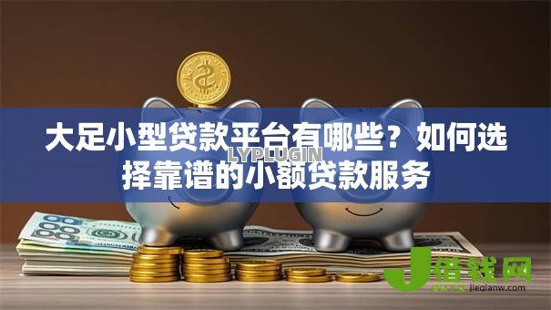 大足小型贷款平台有哪些?如何选择靠谱的小额贷款服务 大足小型贷款平台有哪些?如何选择靠谱的小额贷款服务