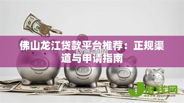 佛山龙江贷款平台推荐:正规渠道与申请指南 佛山龙江贷款平台推荐:正规渠道与申请指南