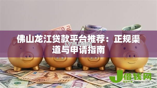 佛山龙江贷款平台推荐:正规渠道与申请指南 佛山龙江贷款平台推荐:正规渠道与申请指南