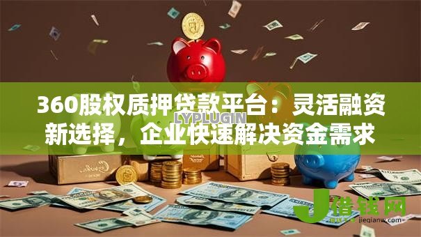 360股权质押贷款平台：灵活融资新选择，企业快速解决资金需求