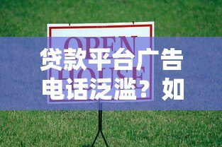 贷款平台广告电话泛滥?如何应对与选择靠谱渠道 贷款平台广告电话泛滥?如何应对与选择靠谱渠道