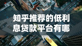 知乎推荐的低利息贷款平台有哪些？这5个正规渠道值得考虑