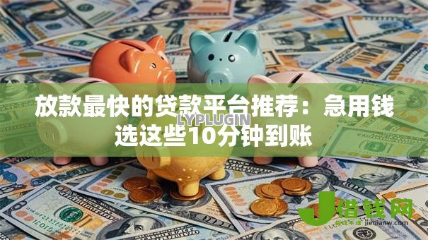 放款最快的贷款平台推荐:急用钱选这些10分钟到账 放款最快的贷款平台推荐:急用钱选这些10分钟到账
