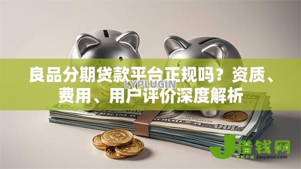 良品分期贷款平台正规吗?资质、费用、用户评价深度解析 良品分期贷款平台正规吗?资质、费用、用户评价深度解析