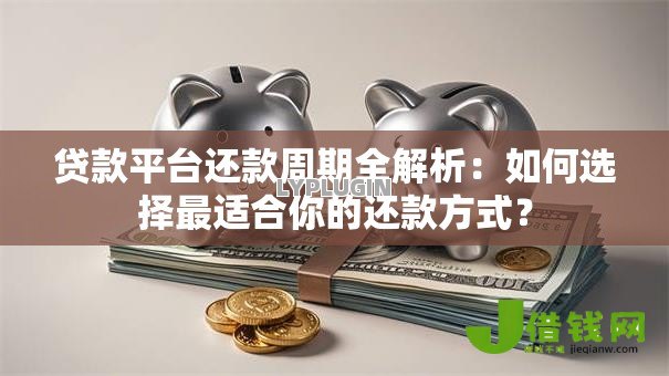 贷款平台还款周期全解析:如何选择最适合你的还款方式? 贷款平台还款周期全解析:如何选择最适合你的还款方式?