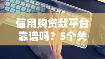 信用购贷款平台靠谱吗？5个关键点帮你避坑