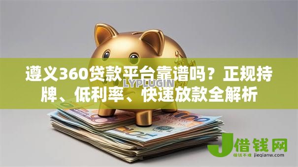 遵义360贷款平台靠谱吗?正规持牌、低利率、快速放款全解析 遵义360贷款平台靠谱吗?正规持牌、低利率、快速放款全解析