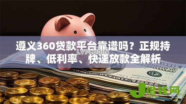 遵义360贷款平台靠谱吗?正规持牌、低利率、快速放款全解析 遵义360贷款平台靠谱吗?正规持牌、低利率、快速放款全解析