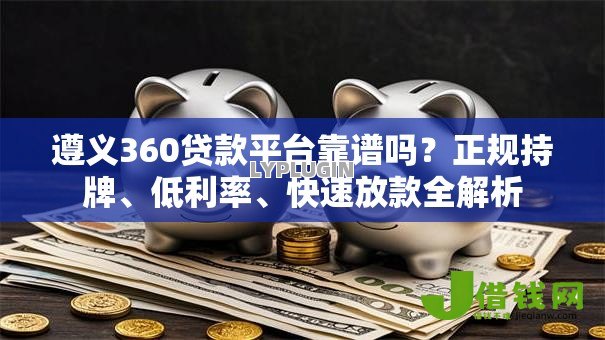 遵义360贷款平台靠谱吗?正规持牌、低利率、快速放款全解析 遵义360贷款平台靠谱吗?正规持牌、低利率、快速放款全解析